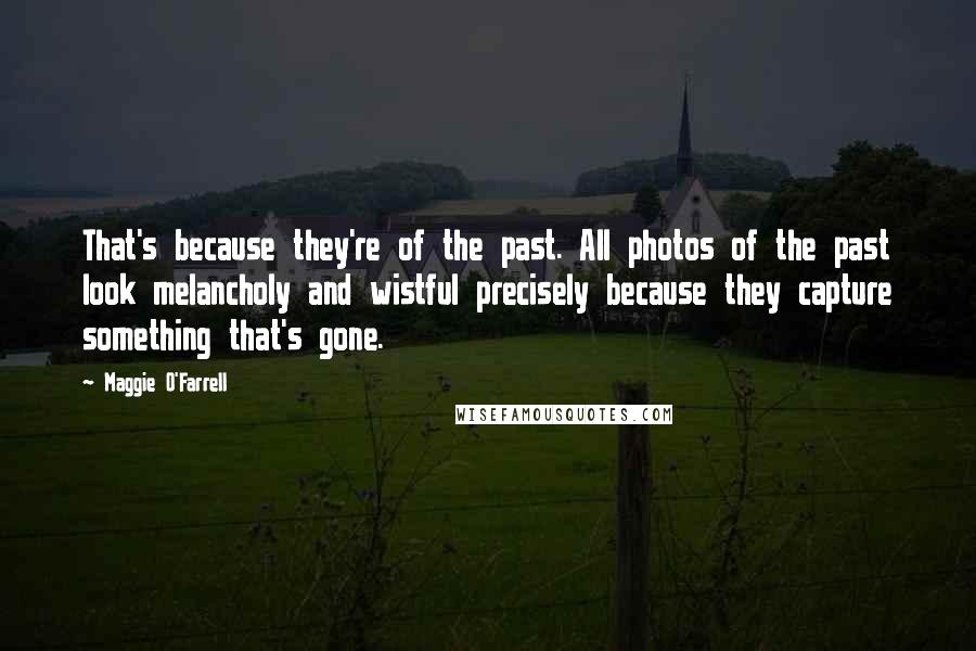 Maggie O'Farrell Quotes: That's because they're of the past. All photos of the past look melancholy and wistful precisely because they capture something that's gone.