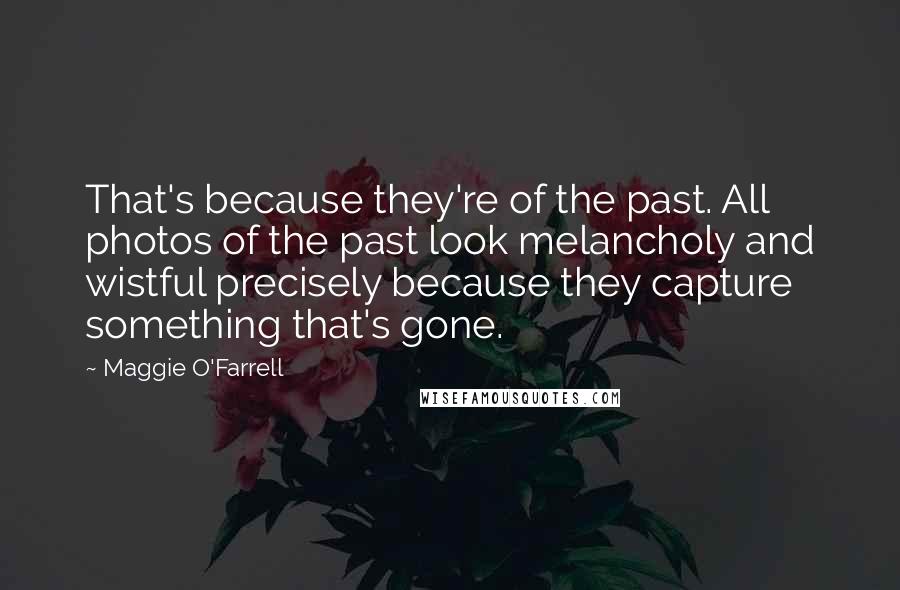 Maggie O'Farrell Quotes: That's because they're of the past. All photos of the past look melancholy and wistful precisely because they capture something that's gone.