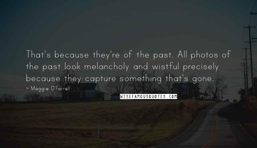 Maggie O'Farrell Quotes: That's because they're of the past. All photos of the past look melancholy and wistful precisely because they capture something that's gone.