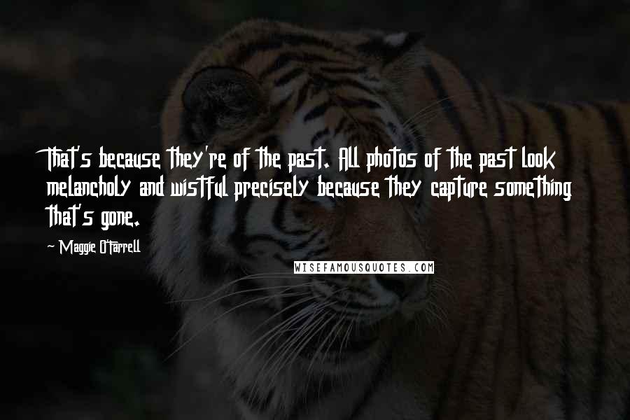 Maggie O'Farrell Quotes: That's because they're of the past. All photos of the past look melancholy and wistful precisely because they capture something that's gone.