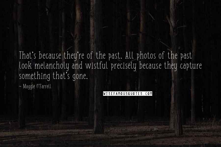 Maggie O'Farrell Quotes: That's because they're of the past. All photos of the past look melancholy and wistful precisely because they capture something that's gone.