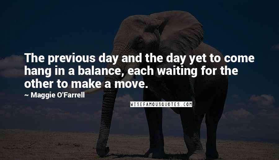 Maggie O'Farrell Quotes: The previous day and the day yet to come hang in a balance, each waiting for the other to make a move.