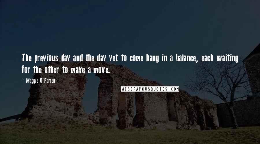 Maggie O'Farrell Quotes: The previous day and the day yet to come hang in a balance, each waiting for the other to make a move.