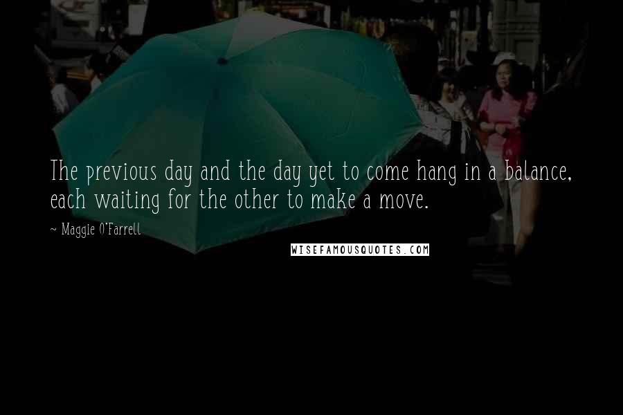 Maggie O'Farrell Quotes: The previous day and the day yet to come hang in a balance, each waiting for the other to make a move.