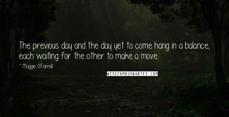 Maggie O'Farrell Quotes: The previous day and the day yet to come hang in a balance, each waiting for the other to make a move.