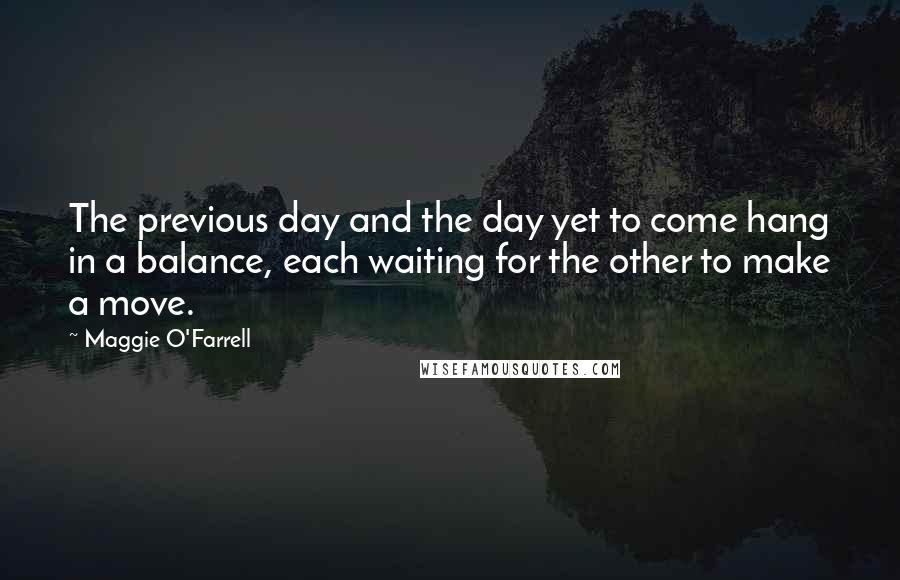 Maggie O'Farrell Quotes: The previous day and the day yet to come hang in a balance, each waiting for the other to make a move.