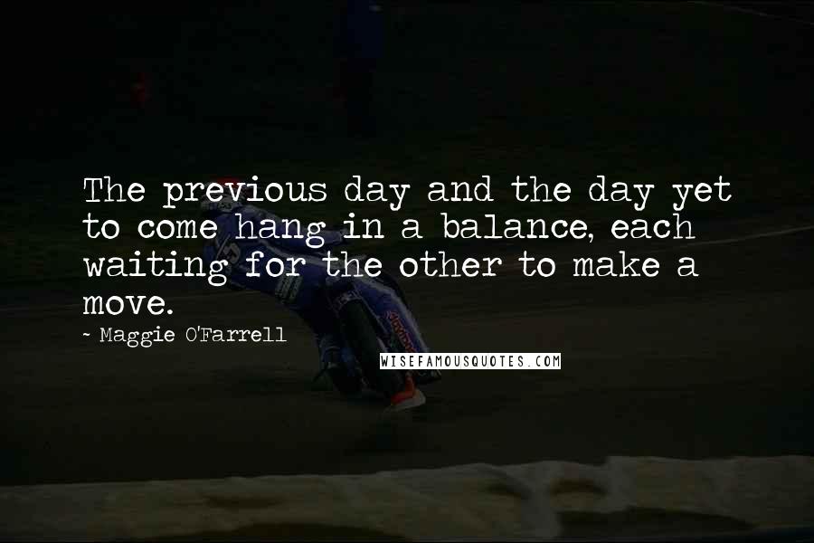 Maggie O'Farrell Quotes: The previous day and the day yet to come hang in a balance, each waiting for the other to make a move.