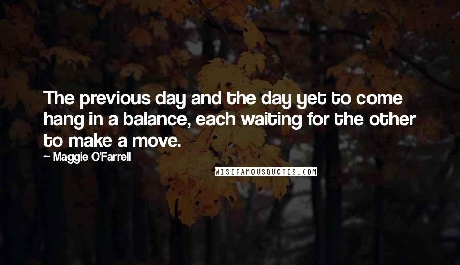 Maggie O'Farrell Quotes: The previous day and the day yet to come hang in a balance, each waiting for the other to make a move.