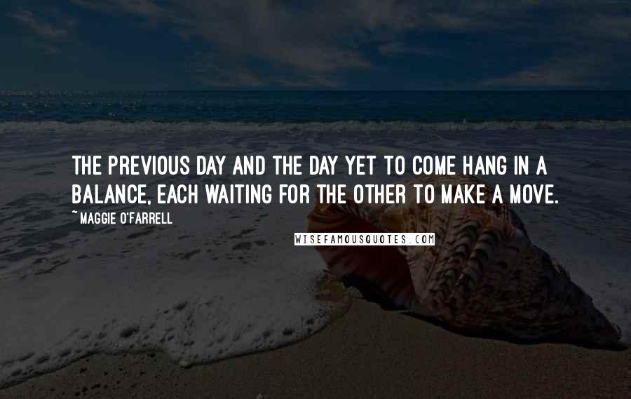 Maggie O'Farrell Quotes: The previous day and the day yet to come hang in a balance, each waiting for the other to make a move.