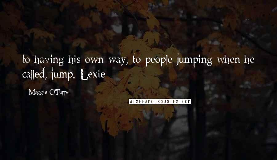 Maggie O'Farrell Quotes: to having his own way, to people jumping when he called, jump. Lexie