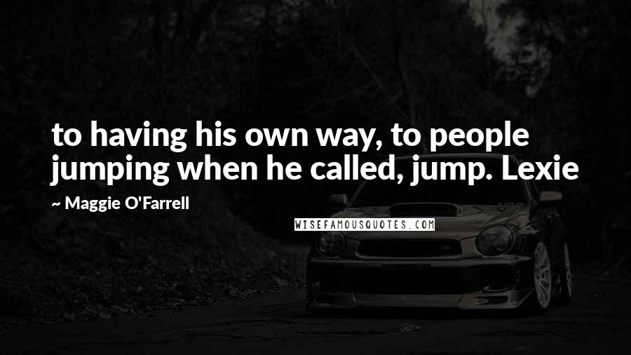 Maggie O'Farrell Quotes: to having his own way, to people jumping when he called, jump. Lexie