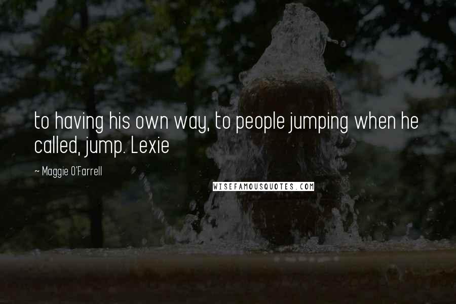 Maggie O'Farrell Quotes: to having his own way, to people jumping when he called, jump. Lexie