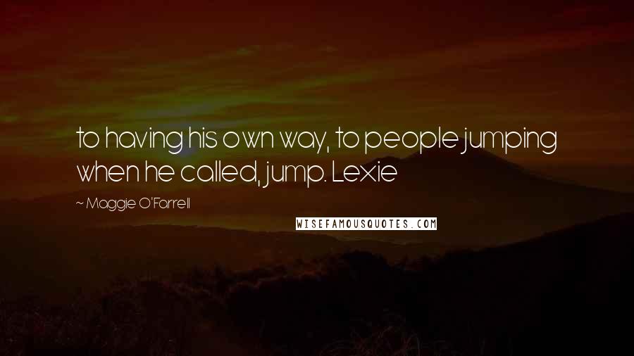 Maggie O'Farrell Quotes: to having his own way, to people jumping when he called, jump. Lexie