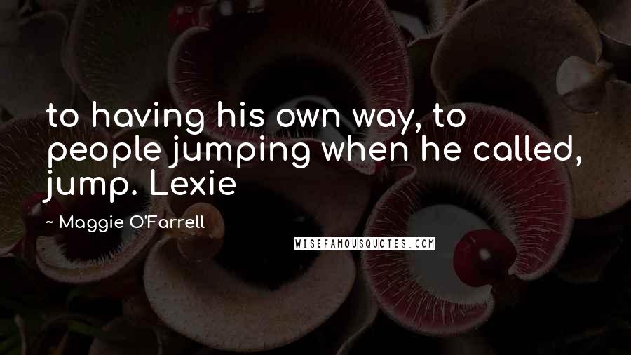 Maggie O'Farrell Quotes: to having his own way, to people jumping when he called, jump. Lexie