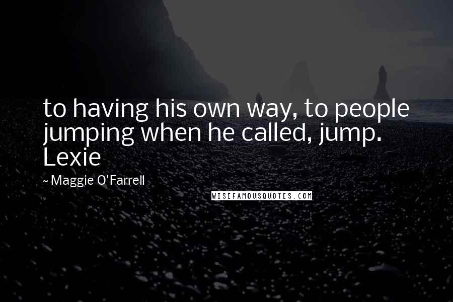 Maggie O'Farrell Quotes: to having his own way, to people jumping when he called, jump. Lexie