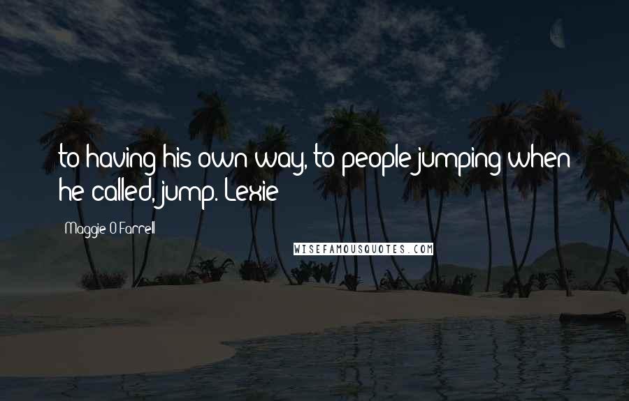 Maggie O'Farrell Quotes: to having his own way, to people jumping when he called, jump. Lexie