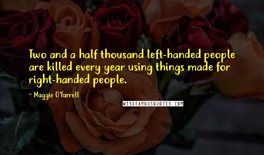 Maggie O'Farrell Quotes: Two and a half thousand left-handed people are killed every year using things made for right-handed people.