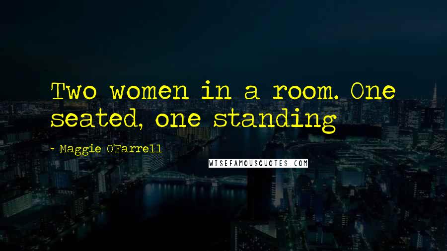 Maggie O'Farrell Quotes: Two women in a room. One seated, one standing