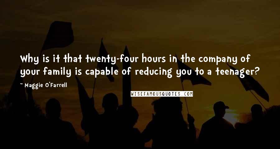 Maggie O'Farrell Quotes: Why is it that twenty-four hours in the company of your family is capable of reducing you to a teenager?