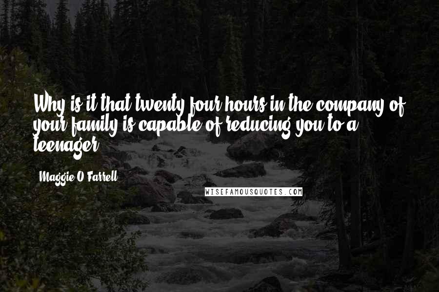 Maggie O'Farrell Quotes: Why is it that twenty-four hours in the company of your family is capable of reducing you to a teenager?