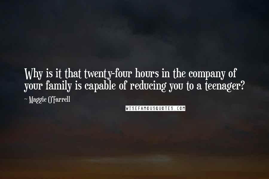 Maggie O'Farrell Quotes: Why is it that twenty-four hours in the company of your family is capable of reducing you to a teenager?