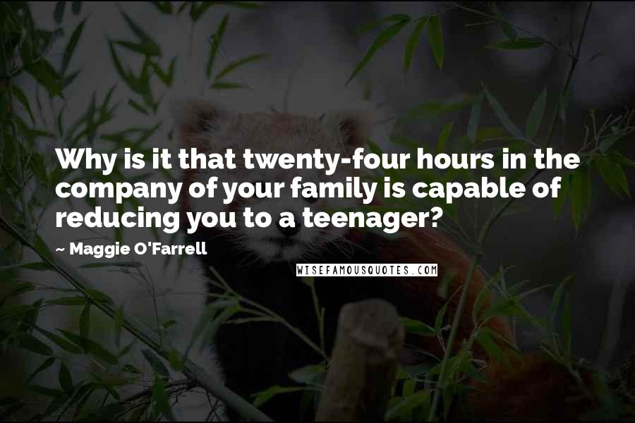 Maggie O'Farrell Quotes: Why is it that twenty-four hours in the company of your family is capable of reducing you to a teenager?