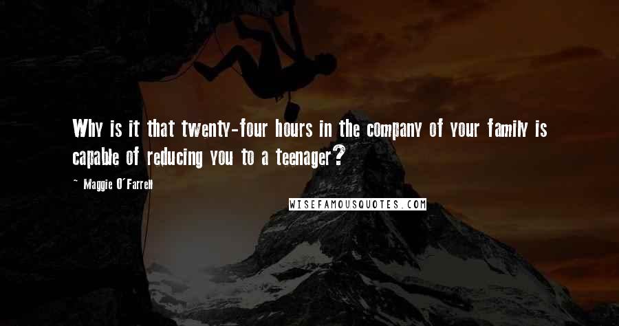 Maggie O'Farrell Quotes: Why is it that twenty-four hours in the company of your family is capable of reducing you to a teenager?