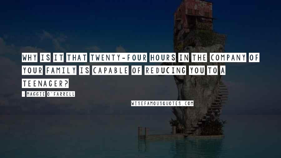 Maggie O'Farrell Quotes: Why is it that twenty-four hours in the company of your family is capable of reducing you to a teenager?