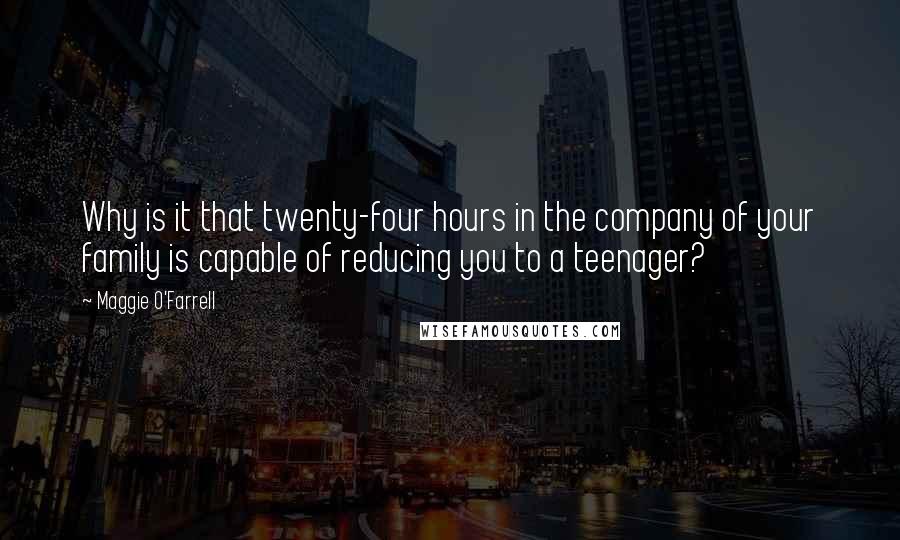 Maggie O'Farrell Quotes: Why is it that twenty-four hours in the company of your family is capable of reducing you to a teenager?