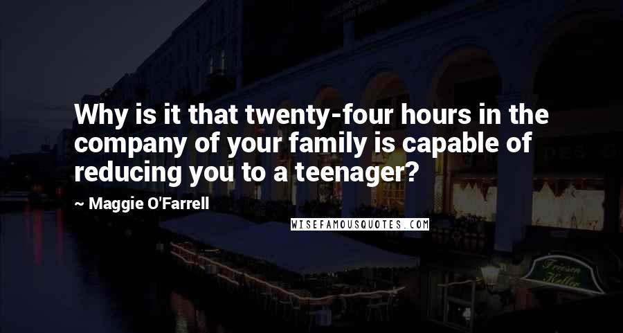 Maggie O'Farrell Quotes: Why is it that twenty-four hours in the company of your family is capable of reducing you to a teenager?