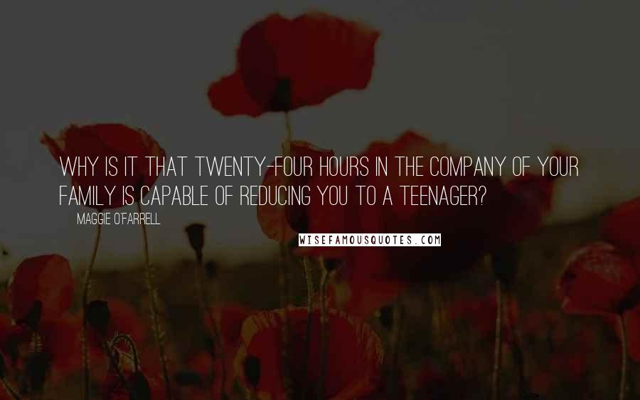 Maggie O'Farrell Quotes: Why is it that twenty-four hours in the company of your family is capable of reducing you to a teenager?