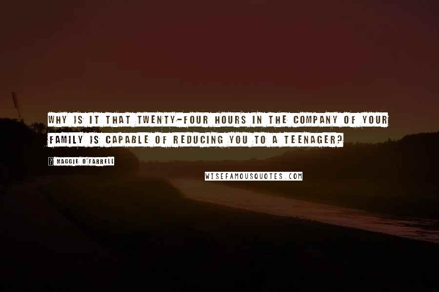 Maggie O'Farrell Quotes: Why is it that twenty-four hours in the company of your family is capable of reducing you to a teenager?