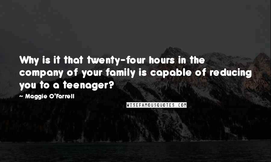 Maggie O'Farrell Quotes: Why is it that twenty-four hours in the company of your family is capable of reducing you to a teenager?