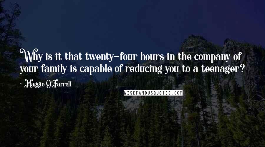 Maggie O'Farrell Quotes: Why is it that twenty-four hours in the company of your family is capable of reducing you to a teenager?