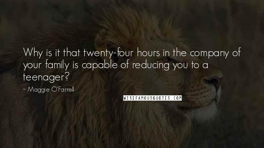 Maggie O'Farrell Quotes: Why is it that twenty-four hours in the company of your family is capable of reducing you to a teenager?