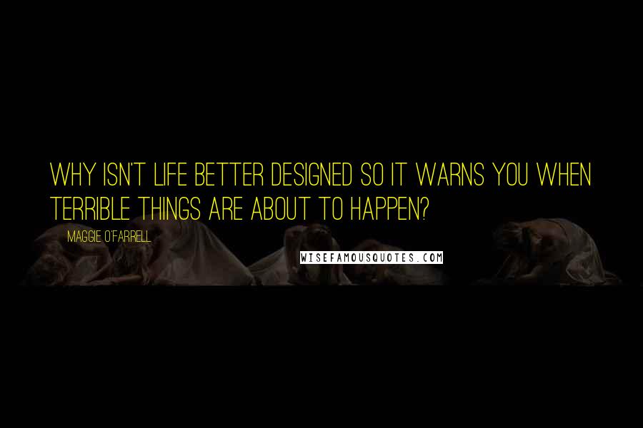 Maggie O'Farrell Quotes: Why isn't life better designed so it warns you when terrible things are about to happen?
