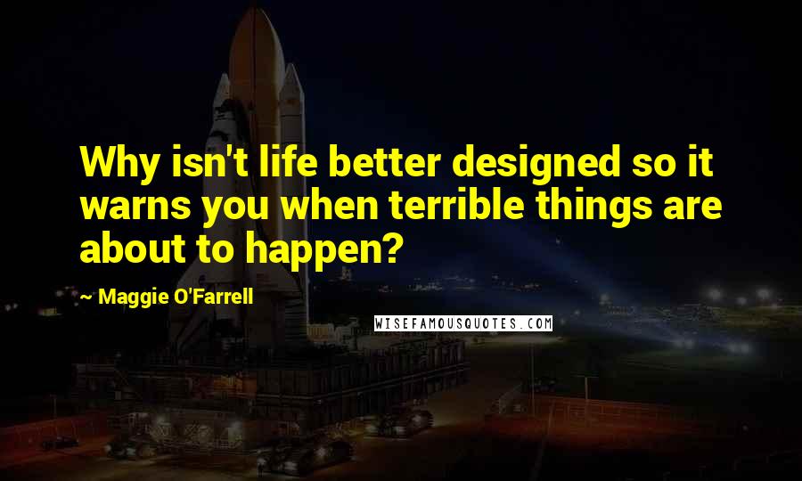 Maggie O'Farrell Quotes: Why isn't life better designed so it warns you when terrible things are about to happen?