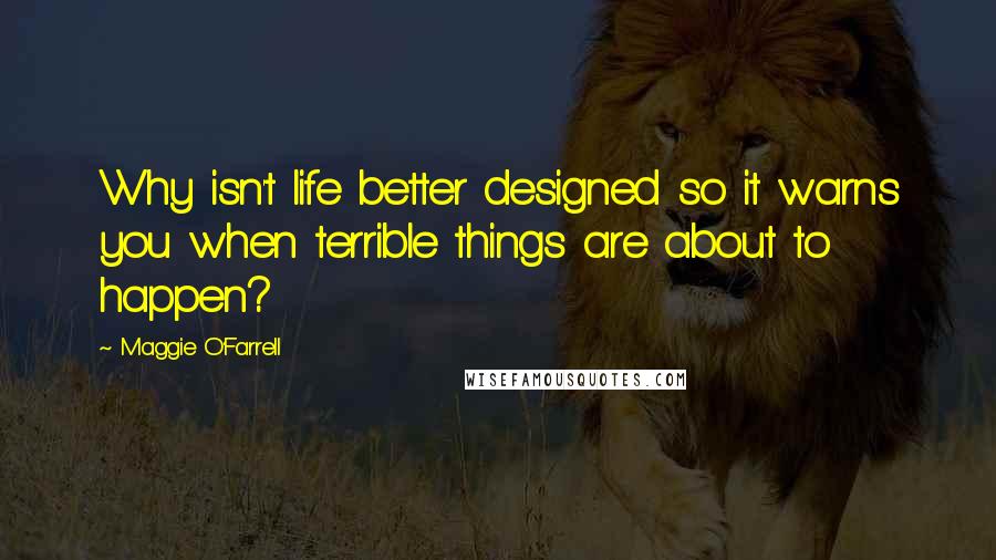 Maggie O'Farrell Quotes: Why isn't life better designed so it warns you when terrible things are about to happen?