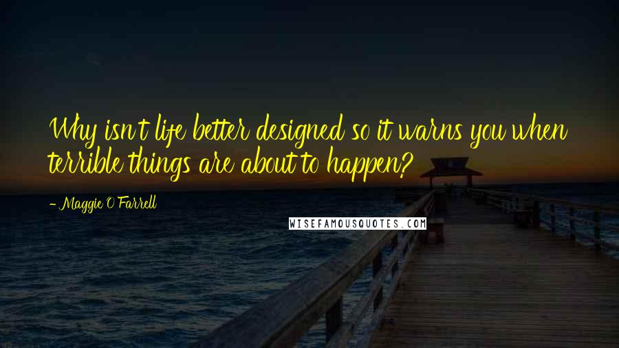 Maggie O'Farrell Quotes: Why isn't life better designed so it warns you when terrible things are about to happen?