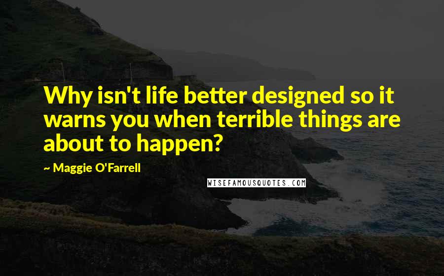 Maggie O'Farrell Quotes: Why isn't life better designed so it warns you when terrible things are about to happen?