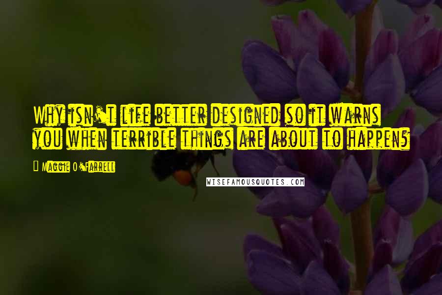 Maggie O'Farrell Quotes: Why isn't life better designed so it warns you when terrible things are about to happen?