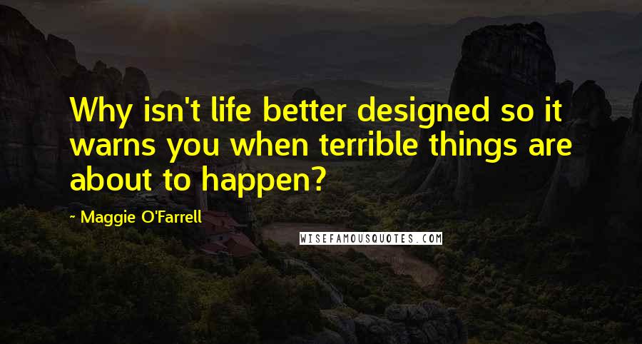 Maggie O'Farrell Quotes: Why isn't life better designed so it warns you when terrible things are about to happen?