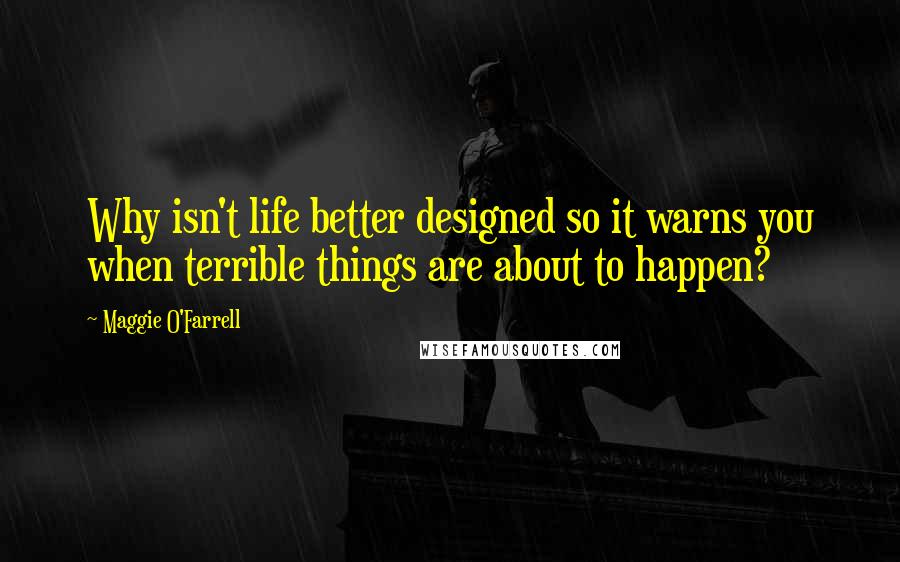 Maggie O'Farrell Quotes: Why isn't life better designed so it warns you when terrible things are about to happen?