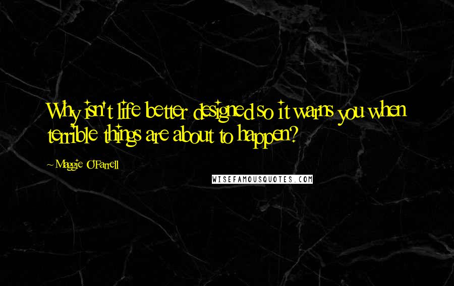 Maggie O'Farrell Quotes: Why isn't life better designed so it warns you when terrible things are about to happen?