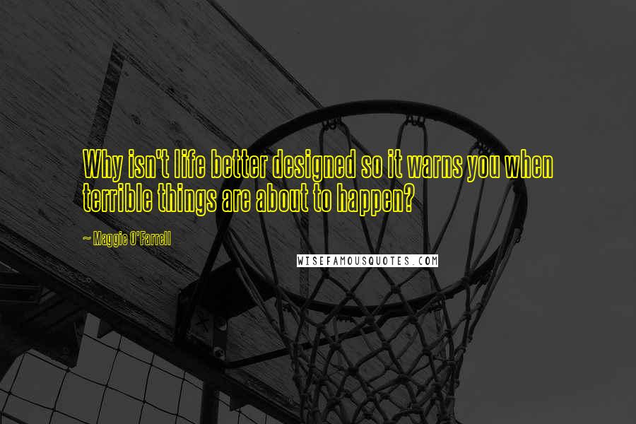 Maggie O'Farrell Quotes: Why isn't life better designed so it warns you when terrible things are about to happen?