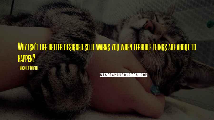 Maggie O'Farrell Quotes: Why isn't life better designed so it warns you when terrible things are about to happen?
