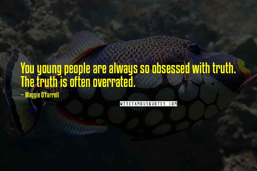 Maggie O'Farrell Quotes: You young people are always so obsessed with truth. The truth is often overrated.