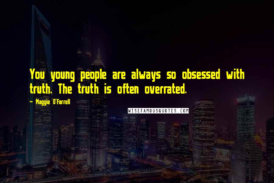 Maggie O'Farrell Quotes: You young people are always so obsessed with truth. The truth is often overrated.
