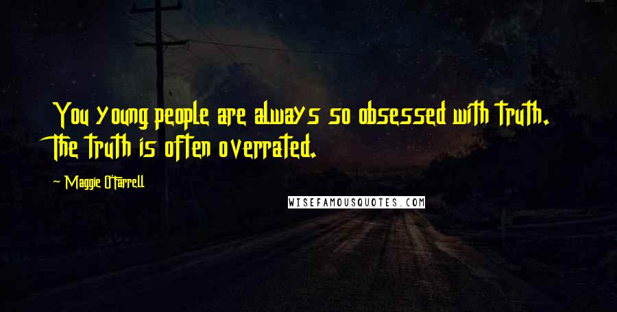 Maggie O'Farrell Quotes: You young people are always so obsessed with truth. The truth is often overrated.