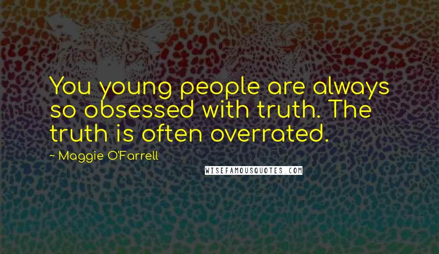 Maggie O'Farrell Quotes: You young people are always so obsessed with truth. The truth is often overrated.